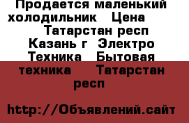 Продается маленький холодильник › Цена ­ 4 500 - Татарстан респ., Казань г. Электро-Техника » Бытовая техника   . Татарстан респ.